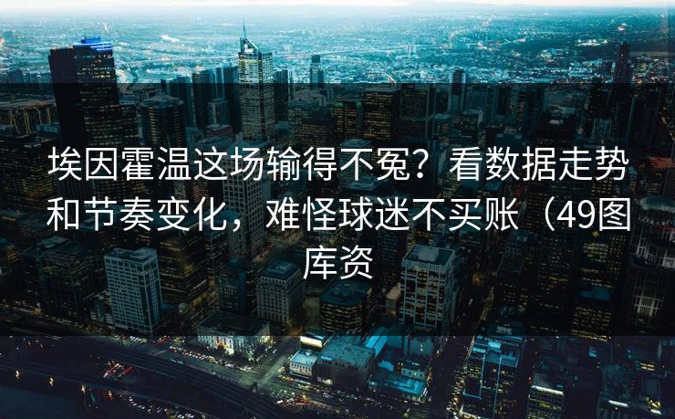 埃因霍温这场输得不冤？看数据走势和节奏变化，难怪球迷不买账（49图库资