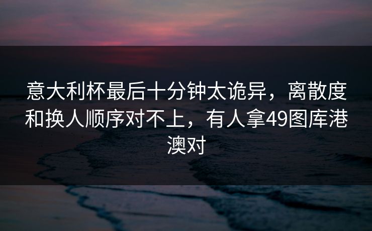 意大利杯最后十分钟太诡异，离散度和换人顺序对不上，有人拿49图库港澳对