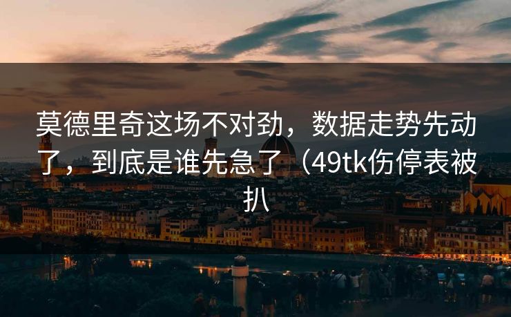 莫德里奇这场不对劲，数据走势先动了，到底是谁先急了（49tk伤停表被扒