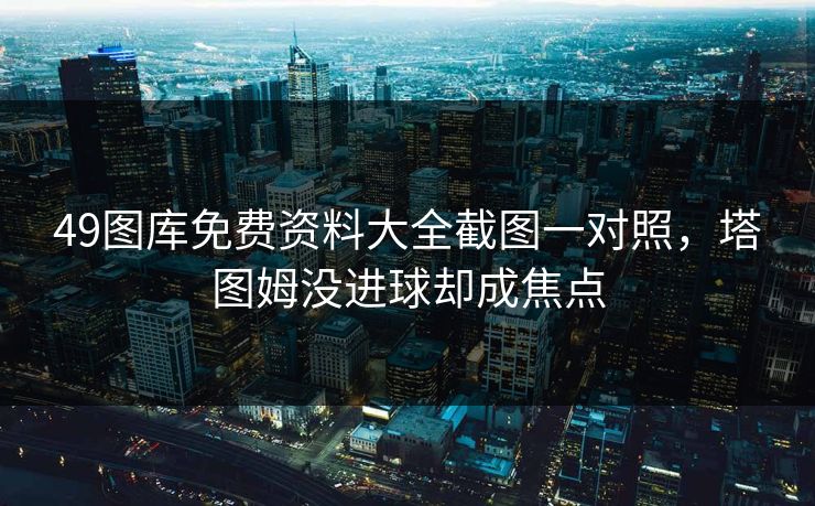 49图库免费资料大全截图一对照，塔图姆没进球却成焦点