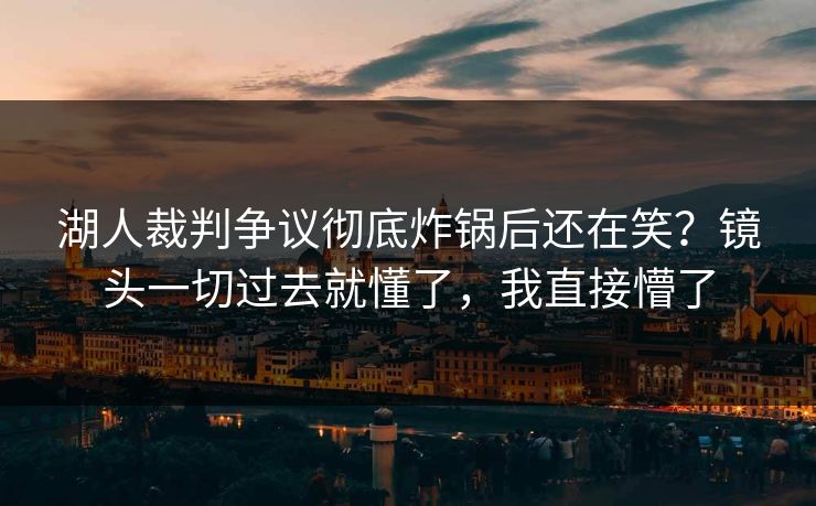 湖人裁判争议彻底炸锅后还在笑？镜头一切过去就懂了，我直接懵了
