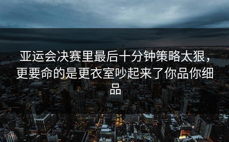 亚运会决赛里最后十分钟策略太狠，更要命的是更衣室吵起来了你品你细品