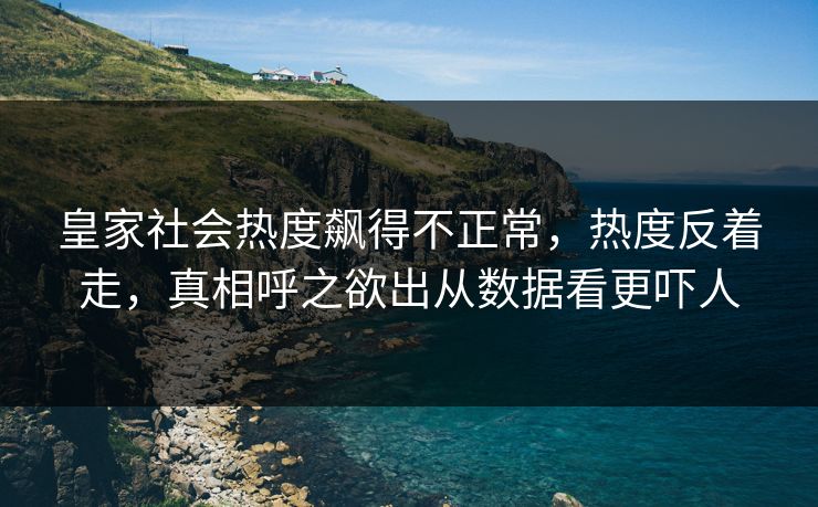 皇家社会热度飙得不正常，热度反着走，真相呼之欲出从数据看更吓人