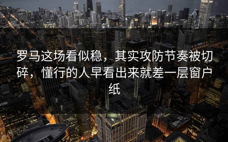 罗马这场看似稳，其实攻防节奏被切碎，懂行的人早看出来就差一层窗户纸