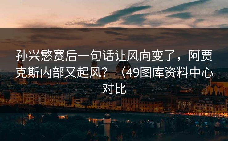 孙兴慜赛后一句话让风向变了，阿贾克斯内部又起风？（49图库资料中心对比