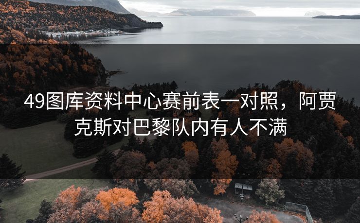 49图库资料中心赛前表一对照，阿贾克斯对巴黎队内有人不满