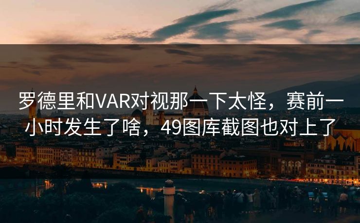 罗德里和VAR对视那一下太怪，赛前一小时发生了啥，49图库截图也对上了
