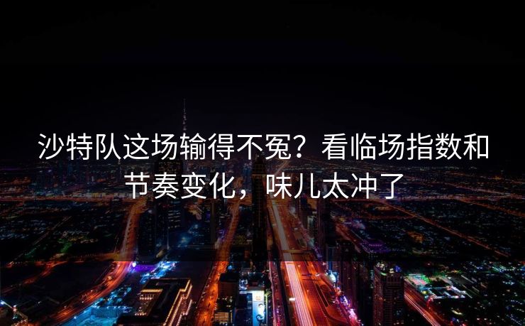 沙特队这场输得不冤？看临场指数和节奏变化，味儿太冲了