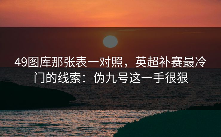 49图库那张表一对照，英超补赛最冷门的线索：伪九号这一手很狠