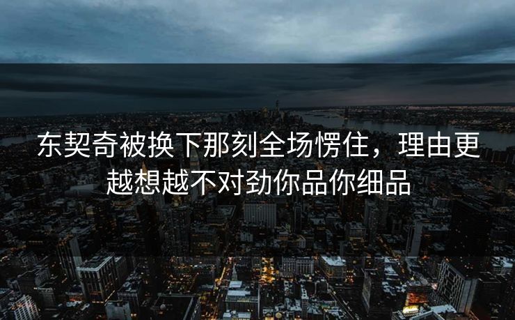 东契奇被换下那刻全场愣住，理由更越想越不对劲你品你细品