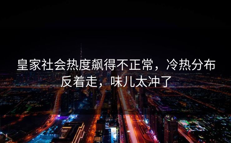 皇家社会热度飙得不正常，冷热分布反着走，味儿太冲了