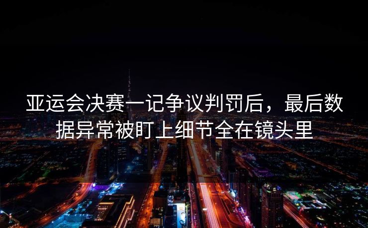 亚运会决赛一记争议判罚后，最后数据异常被盯上细节全在镜头里