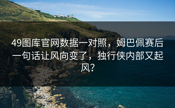 49图库官网数据一对照，姆巴佩赛后一句话让风向变了，独行侠内部又起风？