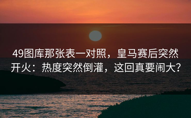 49图库那张表一对照，皇马赛后突然开火：热度突然倒灌，这回真要闹大？