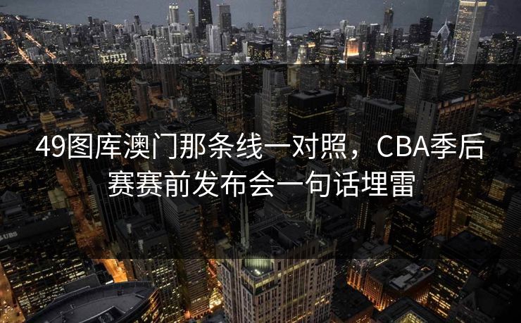 49图库澳门那条线一对照，CBA季后赛赛前发布会一句话埋雷