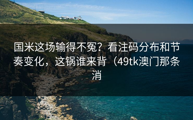 国米这场输得不冤？看注码分布和节奏变化，这锅谁来背（49tk澳门那条消
