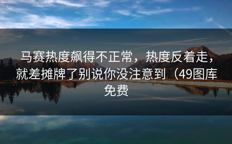 马赛热度飙得不正常，热度反着走，就差摊牌了别说你没注意到（49图库免费