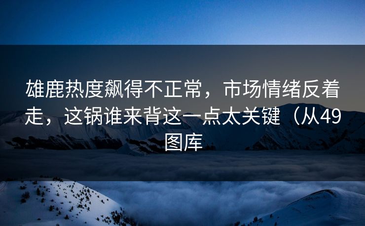 雄鹿热度飙得不正常，市场情绪反着走，这锅谁来背这一点太关键（从49图库
