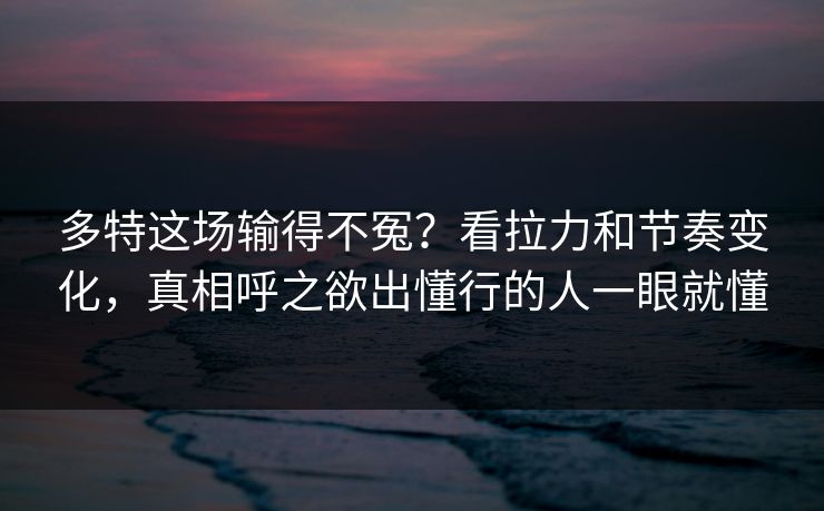 多特这场输得不冤？看拉力和节奏变化，真相呼之欲出懂行的人一眼就懂