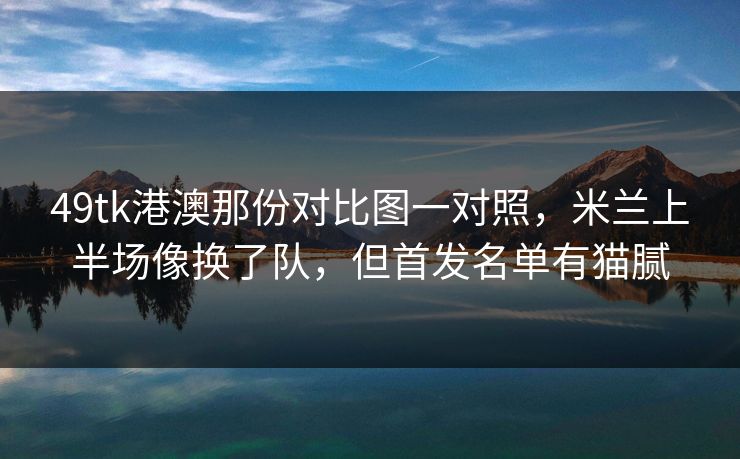 49tk港澳那份对比图一对照，米兰上半场像换了队，但首发名单有猫腻