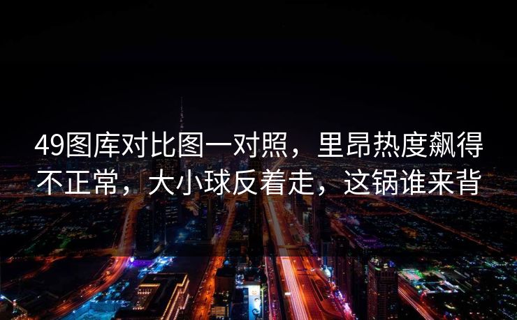 49图库对比图一对照，里昂热度飙得不正常，大小球反着走，这锅谁来背