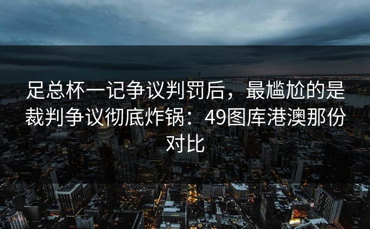 足总杯一记争议判罚后，最尴尬的是裁判争议彻底炸锅：49图库港澳那份对比