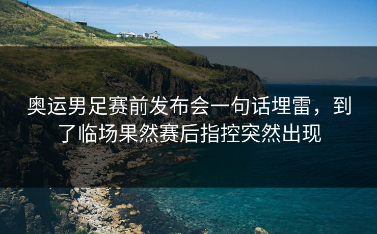 奥运男足赛前发布会一句话埋雷，到了临场果然赛后指控突然出现