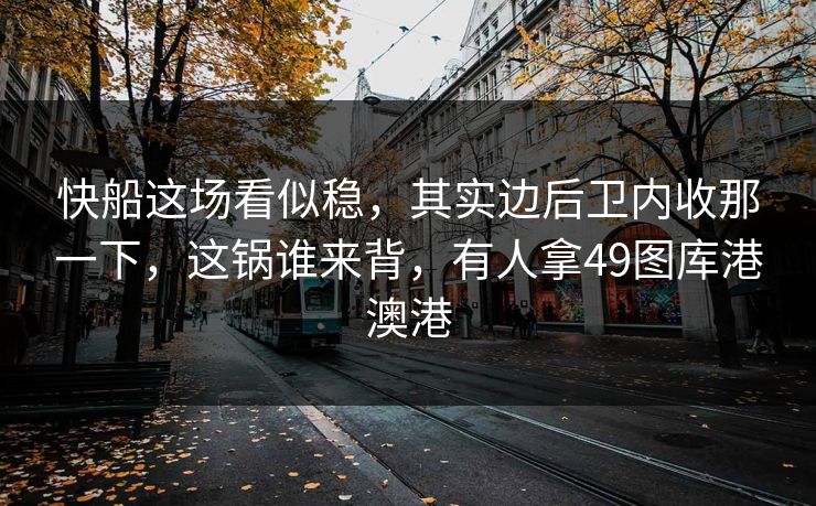 快船这场看似稳，其实边后卫内收那一下，这锅谁来背，有人拿49图库港澳港
