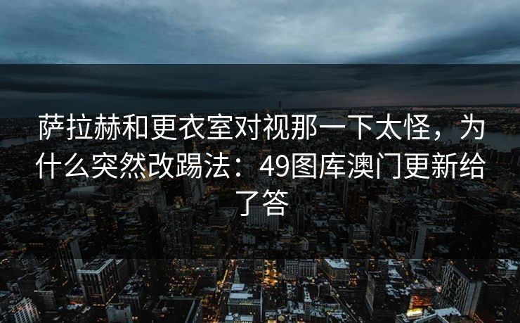 萨拉赫和更衣室对视那一下太怪，为什么突然改踢法：49图库澳门更新给了答