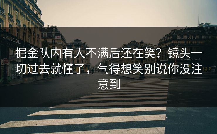 掘金队内有人不满后还在笑？镜头一切过去就懂了，气得想笑别说你没注意到