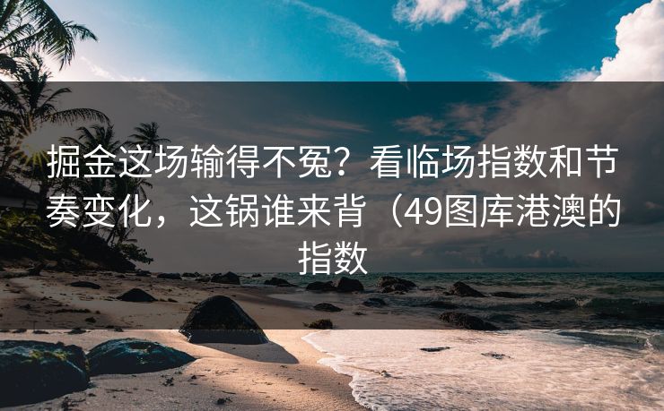 掘金这场输得不冤？看临场指数和节奏变化，这锅谁来背（49图库港澳的指数