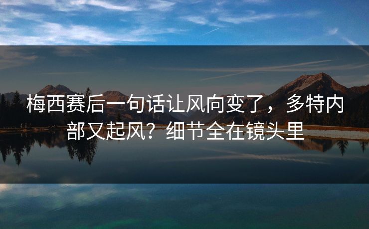 梅西赛后一句话让风向变了，多特内部又起风？细节全在镜头里