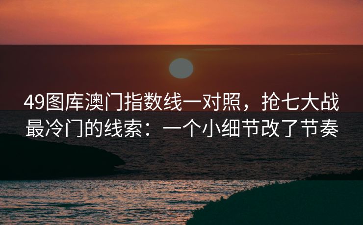 49图库澳门指数线一对照，抢七大战最冷门的线索：一个小细节改了节奏