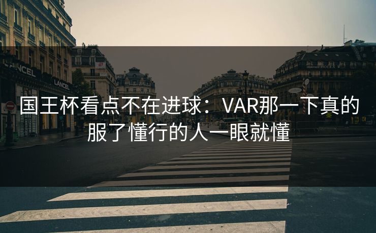 国王杯看点不在进球：VAR那一下真的服了懂行的人一眼就懂