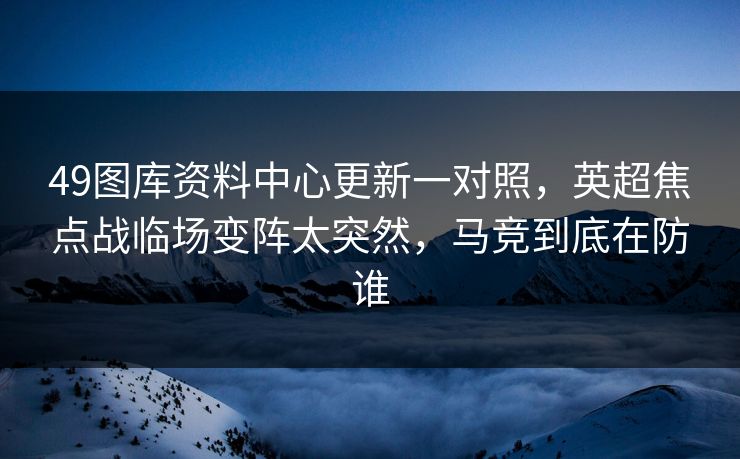 49图库资料中心更新一对照，英超焦点战临场变阵太突然，马竞到底在防谁