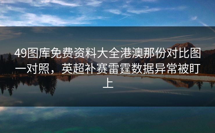 49图库免费资料大全港澳那份对比图一对照，英超补赛雷霆数据异常被盯上