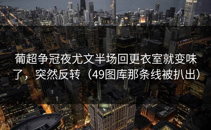 葡超争冠夜尤文半场回更衣室就变味了,突然反转(49图库那条线被扒出) 葡超争冠夜尤文半场回更衣室就变味了,突然反转(49图库那条线被扒出)
