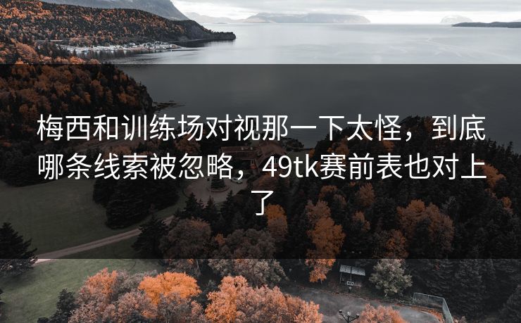 梅西和训练场对视那一下太怪,到底哪条线索被忽略,49tk赛前表也对上了 梅西和训练场对视那一下太怪,到底哪条线索被忽略,49tk赛前表也对上了