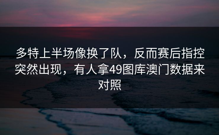 多特上半场像换了队，反而赛后指控突然出现，有人拿49图库澳门数据来对照