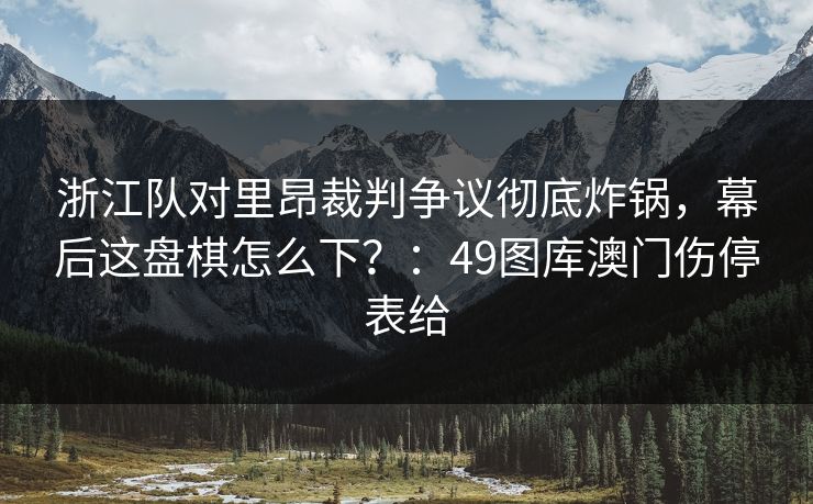 浙江队对里昂裁判争议彻底炸锅,幕后这盘棋怎么下?:49图库澳门伤停表给 浙江队对里昂裁判争议彻底炸锅,幕后这盘棋怎么下?:49图库澳门伤停表给