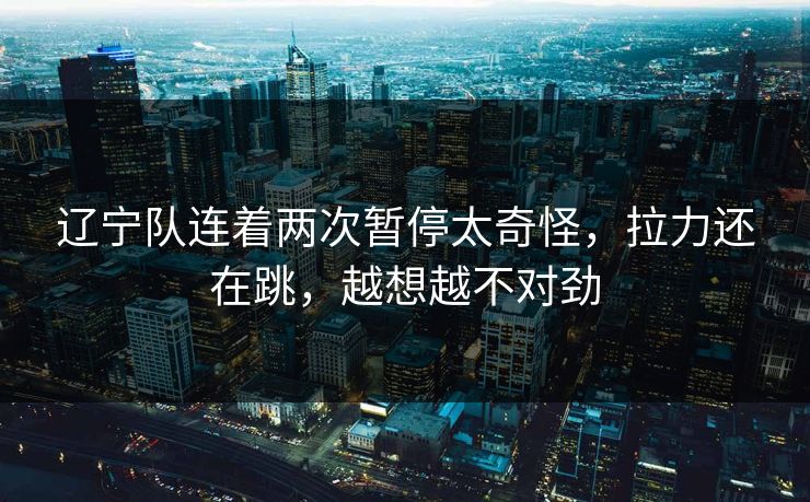辽宁队连着两次暂停太奇怪，拉力还在跳，越想越不对劲