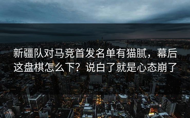 新疆队对马竞首发名单有猫腻,幕后这盘棋怎么下?说白了就是心态崩了 新疆队对马竞首发名单有猫腻,幕后这盘棋怎么下?说白了就是心态崩了