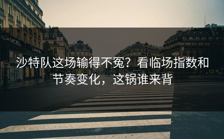 沙特队这场输得不冤?看临场指数和节奏变化,这锅谁来背 沙特队这场输得不冤?看临场指数和节奏变化,这锅谁来背