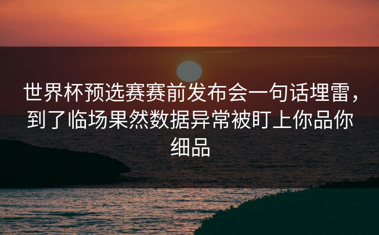 世界杯预选赛赛前发布会一句话埋雷，到了临场果然数据异常被盯上你品你细品