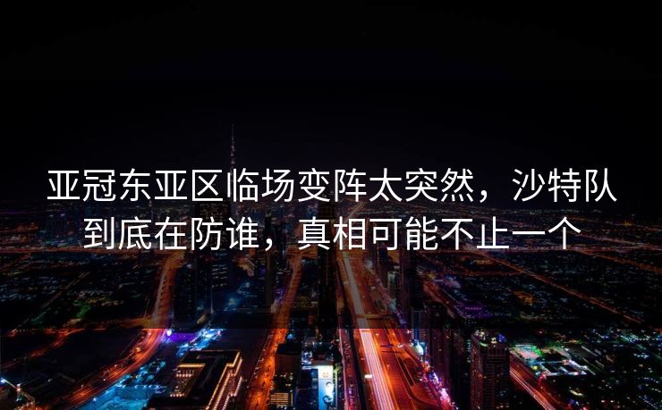 亚冠东亚区临场变阵太突然，沙特队到底在防谁，真相可能不止一个