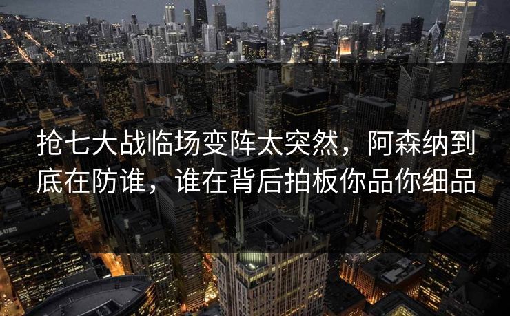 抢七大战临场变阵太突然，阿森纳到底在防谁，谁在背后拍板你品你细品