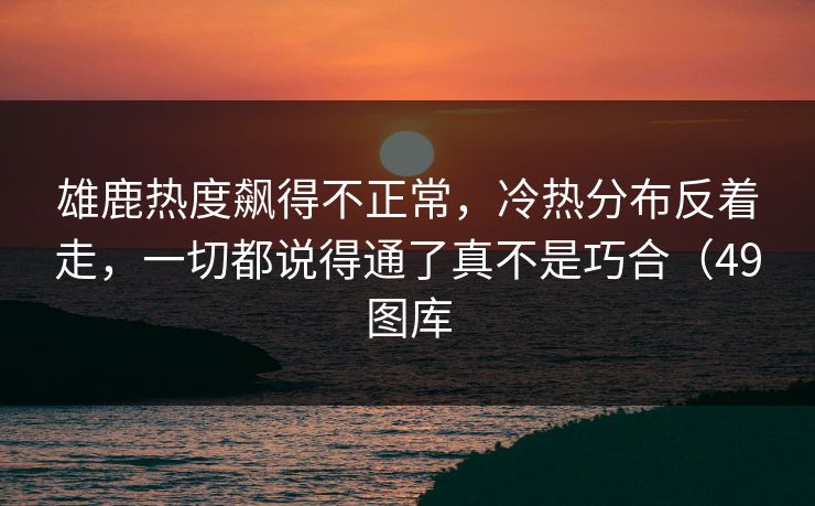 雄鹿热度飙得不正常，冷热分布反着走，一切都说得通了真不是巧合（49图库