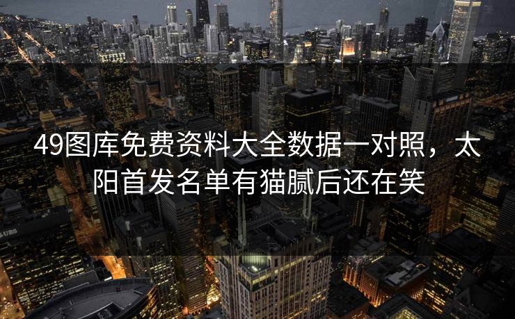 49图库免费资料大全数据一对照,太阳首发名单有猫腻后还在笑 49图库免费资料大全数据一对照,太阳首发名单有猫腻后还在笑