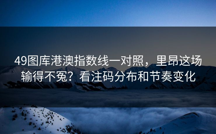 49图库港澳指数线一对照，里昂这场输得不冤？看注码分布和节奏变化
