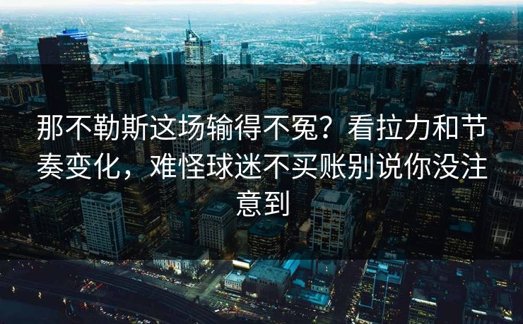 那不勒斯这场输得不冤?看拉力和节奏变化,难怪球迷不买账别说你没注意到 那不勒斯这场输得不冤?看拉力和节奏变化,难怪球迷不买账别说你没注意到